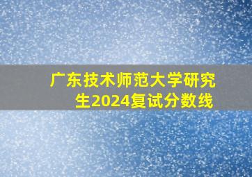 广东技术师范大学研究生2024复试分数线