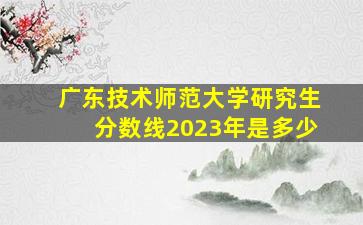 广东技术师范大学研究生分数线2023年是多少