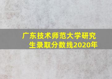 广东技术师范大学研究生录取分数线2020年