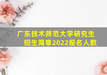 广东技术师范大学研究生招生简章2022报名人数