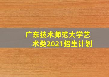 广东技术师范大学艺术类2021招生计划