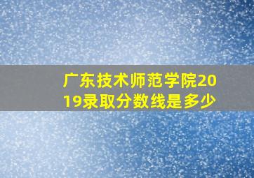 广东技术师范学院2019录取分数线是多少