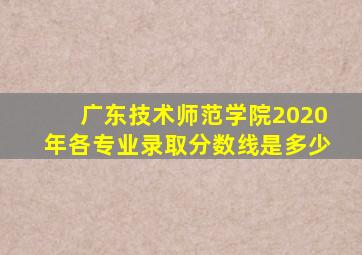 广东技术师范学院2020年各专业录取分数线是多少