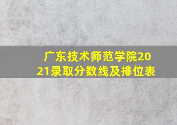 广东技术师范学院2021录取分数线及排位表