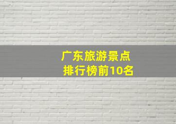 广东旅游景点排行榜前10名