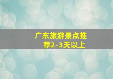 广东旅游景点推荐2-3天以上