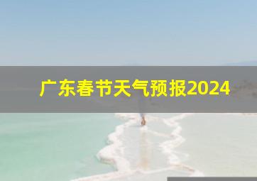 广东春节天气预报2024