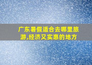 广东暑假适合去哪里旅游,经济又实惠的地方