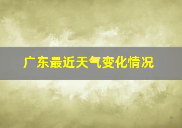 广东最近天气变化情况