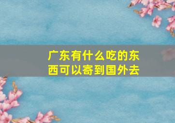 广东有什么吃的东西可以寄到国外去