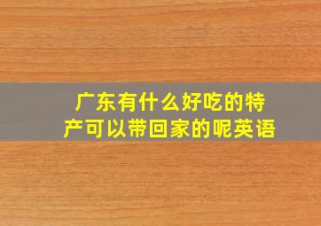 广东有什么好吃的特产可以带回家的呢英语