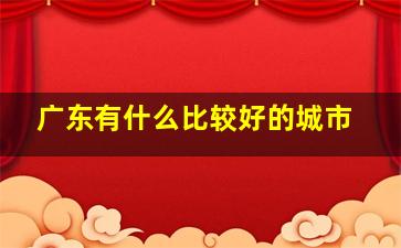 广东有什么比较好的城市