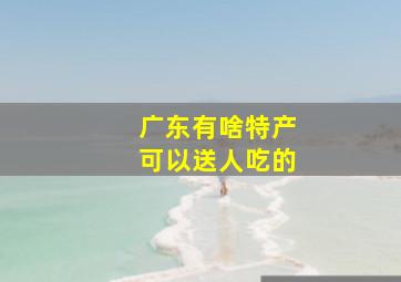 广东有啥特产可以送人吃的