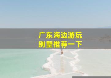 广东海边游玩别墅推荐一下