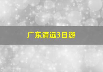 广东清远3日游