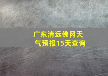 广东清远佛冈天气预报15天查询