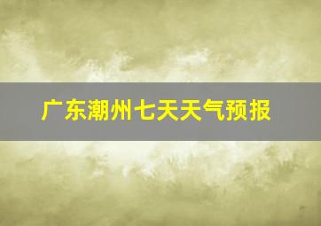 广东潮州七天天气预报