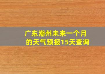 广东潮州未来一个月的天气预报15天查询