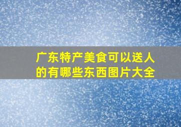 广东特产美食可以送人的有哪些东西图片大全