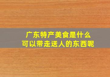 广东特产美食是什么可以带走送人的东西呢