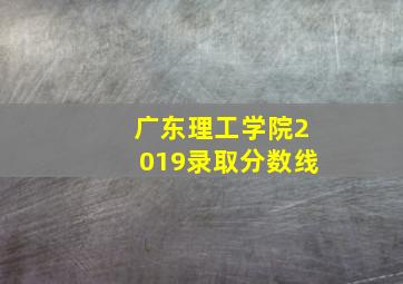 广东理工学院2019录取分数线