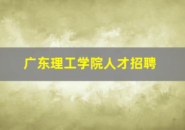 广东理工学院人才招聘