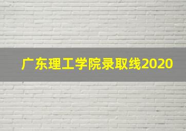 广东理工学院录取线2020