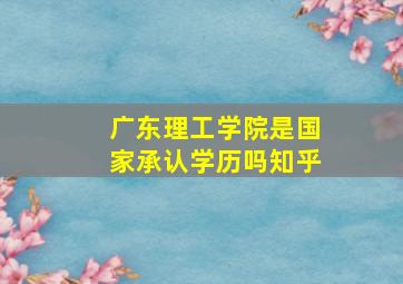 广东理工学院是国家承认学历吗知乎