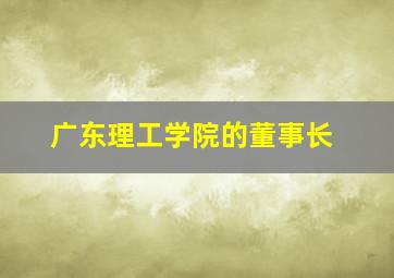 广东理工学院的董事长