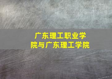 广东理工职业学院与广东理工学院