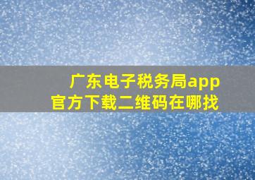 广东电子税务局app官方下载二维码在哪找