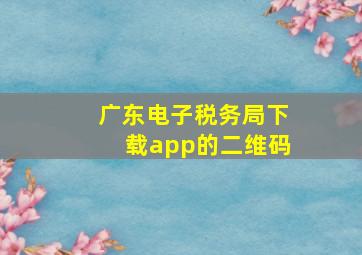 广东电子税务局下载app的二维码