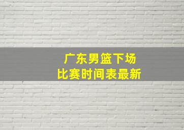 广东男篮下场比赛时间表最新