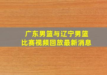 广东男篮与辽宁男篮比赛视频回放最新消息