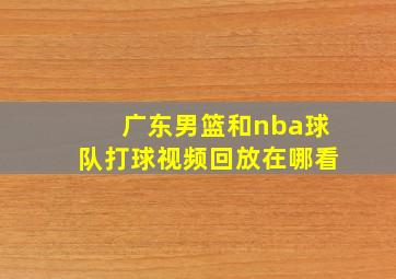 广东男篮和nba球队打球视频回放在哪看