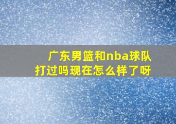 广东男篮和nba球队打过吗现在怎么样了呀