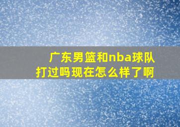 广东男篮和nba球队打过吗现在怎么样了啊