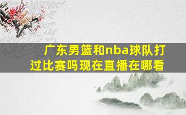 广东男篮和nba球队打过比赛吗现在直播在哪看