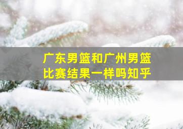 广东男篮和广州男篮比赛结果一样吗知乎