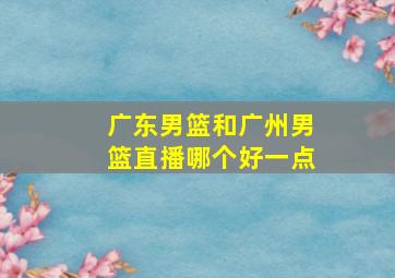 广东男篮和广州男篮直播哪个好一点