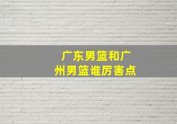 广东男篮和广州男篮谁厉害点