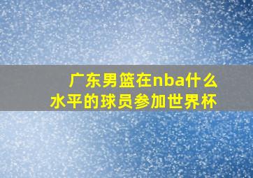 广东男篮在nba什么水平的球员参加世界杯