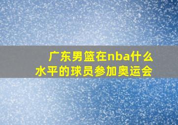 广东男篮在nba什么水平的球员参加奥运会