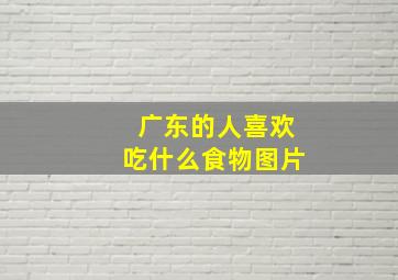 广东的人喜欢吃什么食物图片