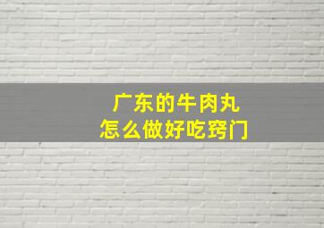 广东的牛肉丸怎么做好吃窍门