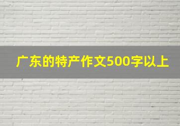 广东的特产作文500字以上