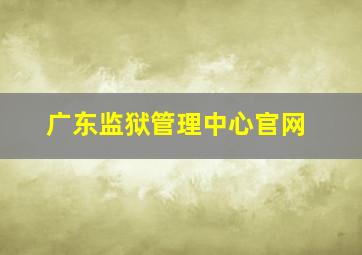 广东监狱管理中心官网