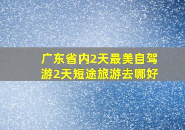 广东省内2天最美自驾游2天短途旅游去哪好