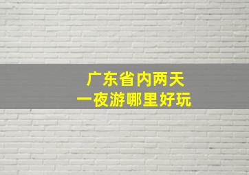 广东省内两天一夜游哪里好玩