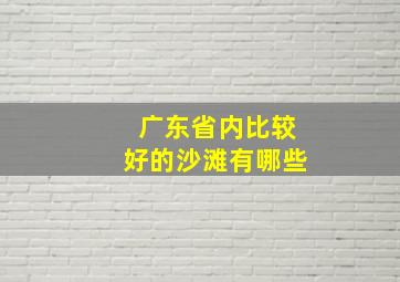 广东省内比较好的沙滩有哪些